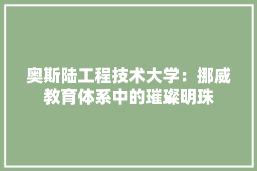 奥斯陆工程技术大学：挪威教育体系中的璀璨明珠