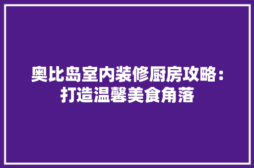 奥比岛室内装修厨房攻略：打造温馨美食角落 现代风格装饰