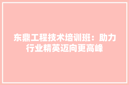 东鼎工程技术培训班：助力行业精英迈向更高峰 家居装修