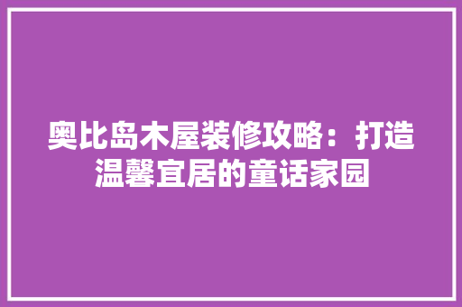 奥比岛木屋装修攻略：打造温馨宜居的童话家园