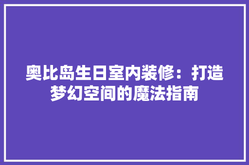 奥比岛生日室内装修：打造梦幻空间的魔法指南