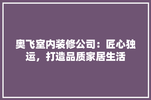 奥飞室内装修公司：匠心独运，打造品质家居生活 现代风格装饰