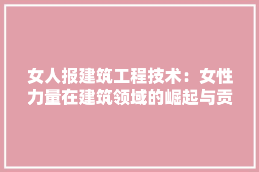 女人报建筑工程技术：女性力量在建筑领域的崛起与贡献 现代风格装饰