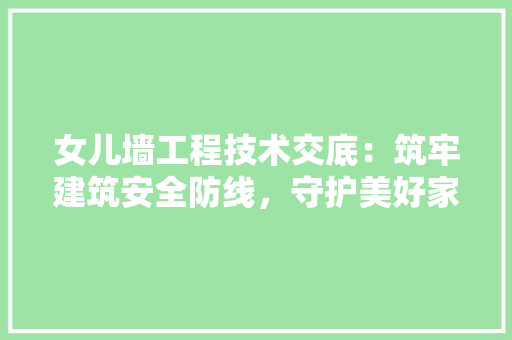 女儿墙工程技术交底：筑牢建筑安全防线，守护美好家园 现代风格装饰