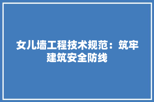 女儿墙工程技术规范：筑牢建筑安全防线 现代风格装饰