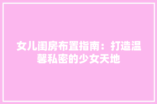 女儿闺房布置指南：打造温馨私密的少女天地