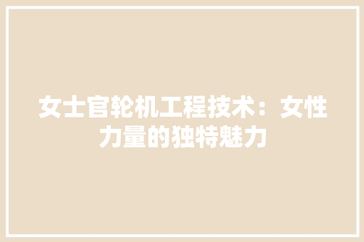 女士官轮机工程技术：女性力量的独特魅力 现代风格装饰