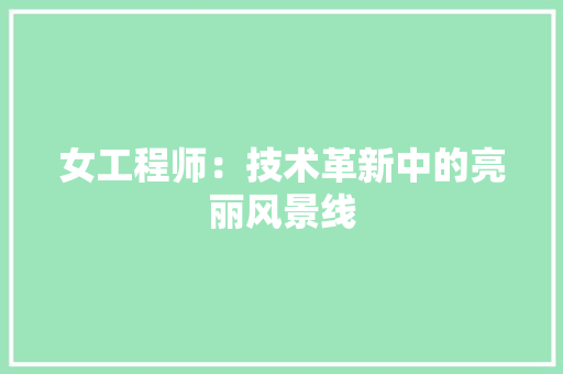 女工程师：技术革新中的亮丽风景线 现代风格装饰