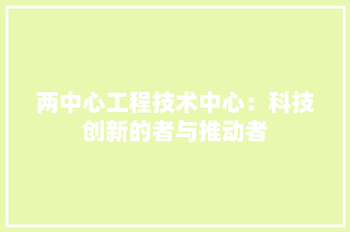 两中心工程技术中心：科技创新的者与推动者 家居装修