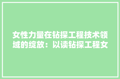女性力量在钻探工程技术领域的绽放：以读钻探工程女生为例 现代风格装饰
