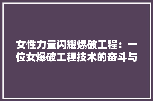女性力量闪耀爆破工程：一位女爆破工程技术的奋斗与感悟 现代风格装饰