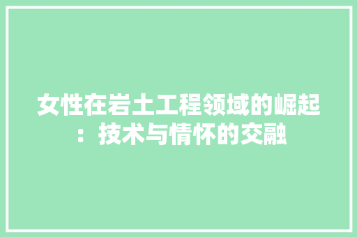 女性在岩土工程领域的崛起：技术与情怀的交融 现代风格装饰