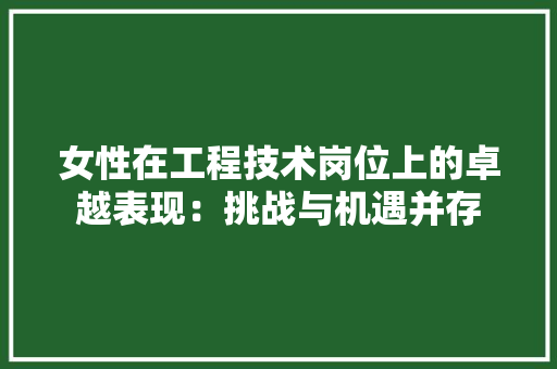 女性在工程技术岗位上的卓越表现：挑战与机遇并存 现代风格装饰