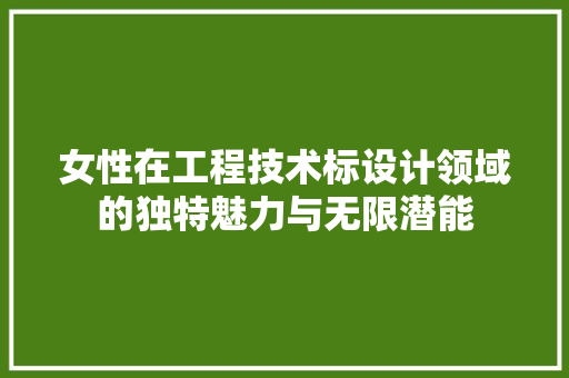 女性在工程技术标设计领域的独特魅力与无限潜能 现代风格装饰