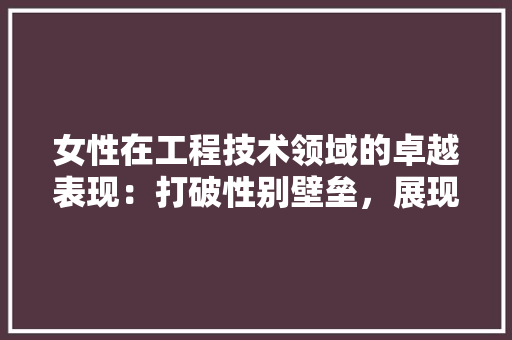 女性在工程技术领域的卓越表现：打破性别壁垒，展现独特魅力 现代风格装饰
