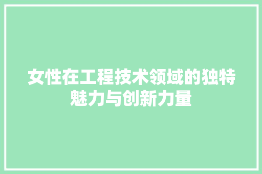 女性在工程技术领域的独特魅力与创新力量 现代风格装饰