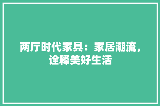 两厅时代家具：家居潮流，诠释美好生活 家居装修