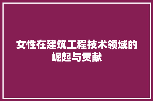 女性在建筑工程技术领域的崛起与贡献 现代风格装饰