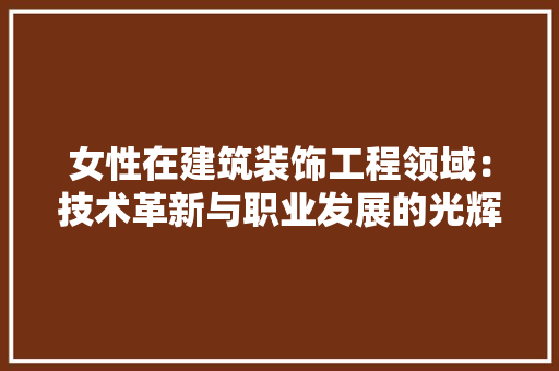 女性在建筑装饰工程领域：技术革新与职业发展的光辉篇章 现代风格装饰