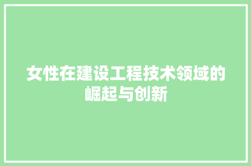 女性在建设工程技术领域的崛起与创新 现代风格装饰