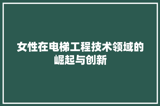 女性在电梯工程技术领域的崛起与创新