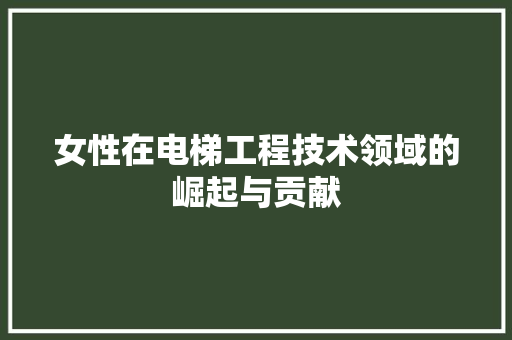 女性在电梯工程技术领域的崛起与贡献 现代风格装饰