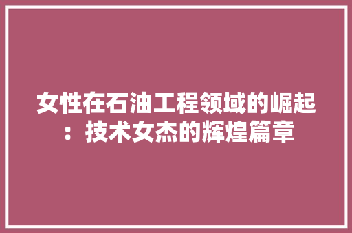 女性在石油工程领域的崛起：技术女杰的辉煌篇章 现代风格装饰