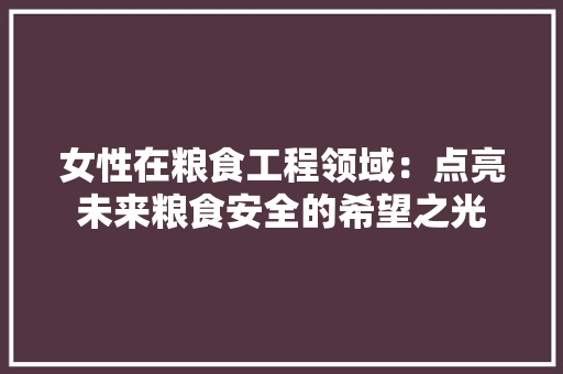 女性在粮食工程领域：点亮未来粮食安全的希望之光 现代风格装饰