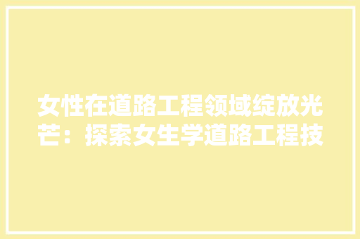 女性在道路工程领域绽放光芒：探索女生学道路工程技术之路 现代风格装饰