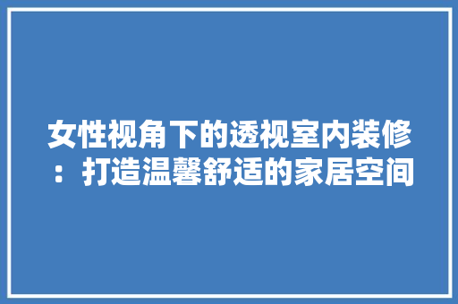 女性视角下的透视室内装修：打造温馨舒适的家居空间 现代风格装饰
