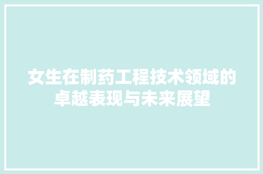 女生在制药工程技术领域的卓越表现与未来展望 现代风格装饰