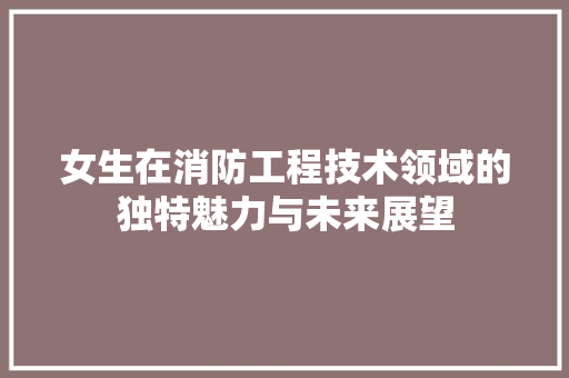 女生在消防工程技术领域的独特魅力与未来展望
