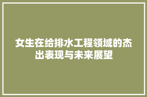 女生在给排水工程领域的杰出表现与未来展望 现代风格装饰