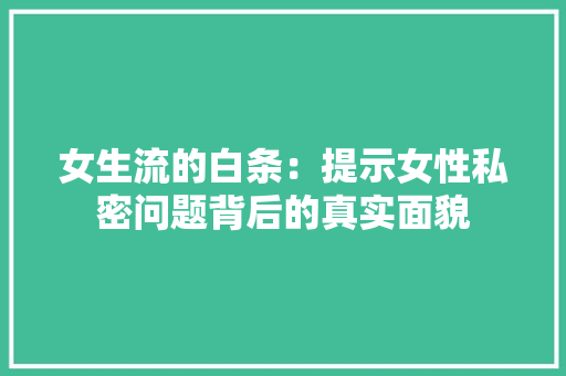 女生流的白条：提示女性私密问题背后的真实面貌 现代风格装饰