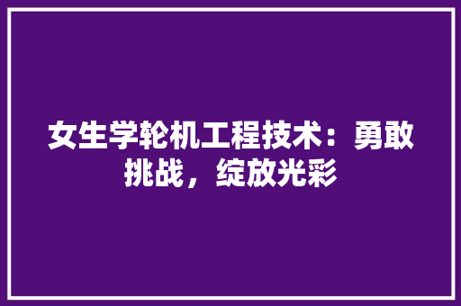 女生学轮机工程技术：勇敢挑战，绽放光彩 现代风格装饰