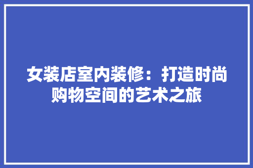 女装店室内装修：打造时尚购物空间的艺术之旅 现代风格装饰