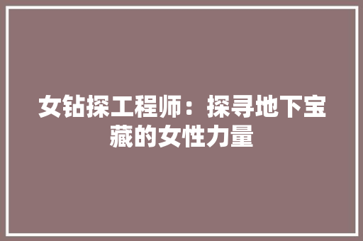 女钻探工程师：探寻地下宝藏的女性力量 现代风格装饰