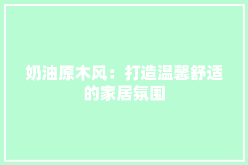 奶油原木风：打造温馨舒适的家居氛围