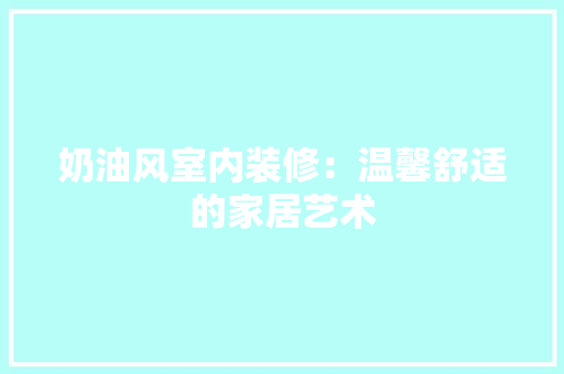奶油风室内装修：温馨舒适的家居艺术 现代风格装饰