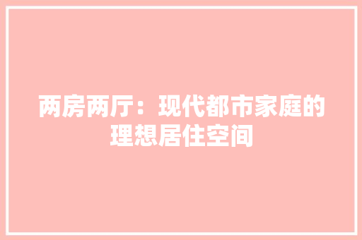 两房两厅：现代都市家庭的理想居住空间 家居装修