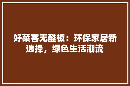 好莱客无醛板：环保家居新选择，绿色生活潮流 现代风格装饰