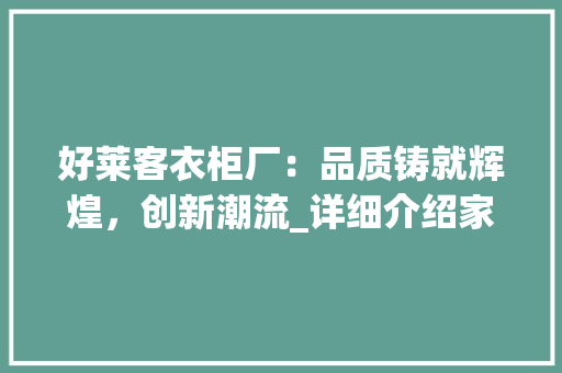 好莱客衣柜厂：品质铸就辉煌，创新潮流_详细介绍家居制造业翘楚 现代风格装饰