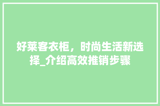 好莱客衣柜，时尚生活新选择_介绍高效推销步骤 现代风格装饰
