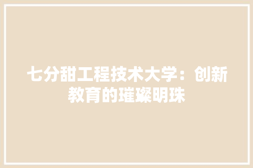 七分甜工程技术大学：创新教育的璀璨明珠