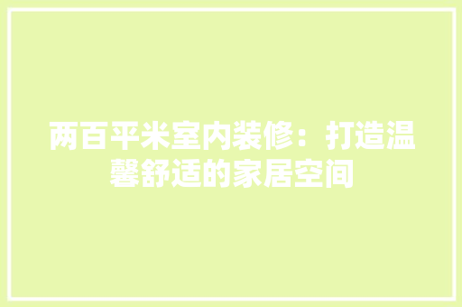 两百平米室内装修：打造温馨舒适的家居空间 家居装修