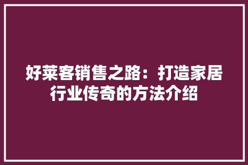 好莱客销售之路：打造家居行业传奇的方法介绍 现代风格装饰