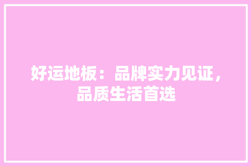 好运地板：品牌实力见证，品质生活首选