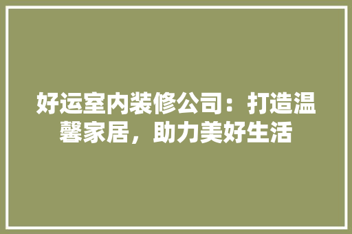 好运室内装修公司：打造温馨家居，助力美好生活 现代风格装饰