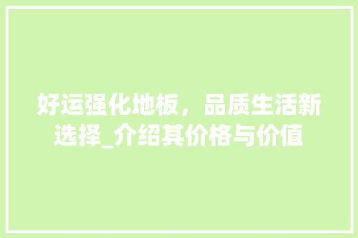 好运强化地板，品质生活新选择_介绍其价格与价值