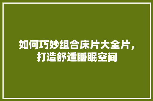 如何巧妙组合床片大全片，打造舒适睡眠空间